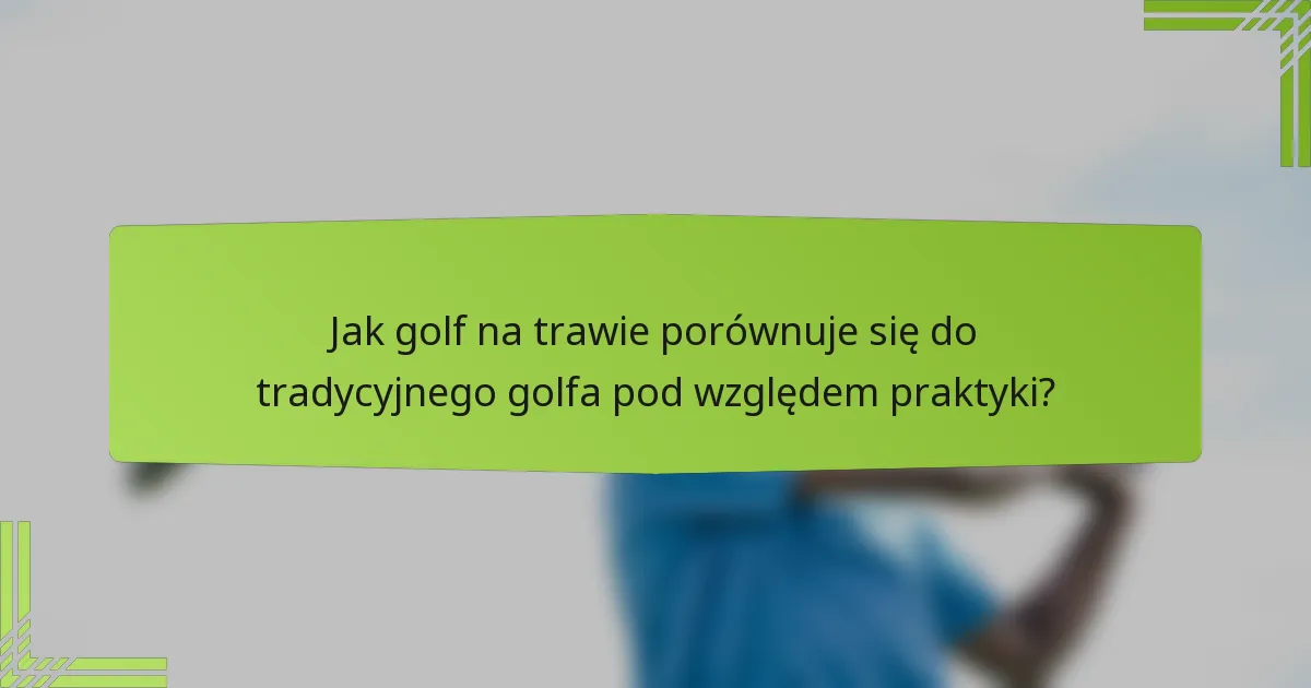 Jak golf na trawie porównuje się do tradycyjnego golfa pod względem praktyki?