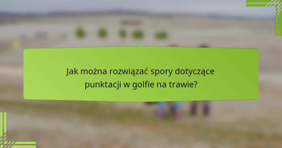 Jak można rozwiązać spory dotyczące punktacji w golfie na trawie?