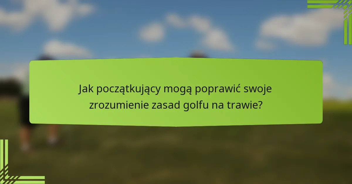 Jak początkujący mogą poprawić swoje zrozumienie zasad golfu na trawie?