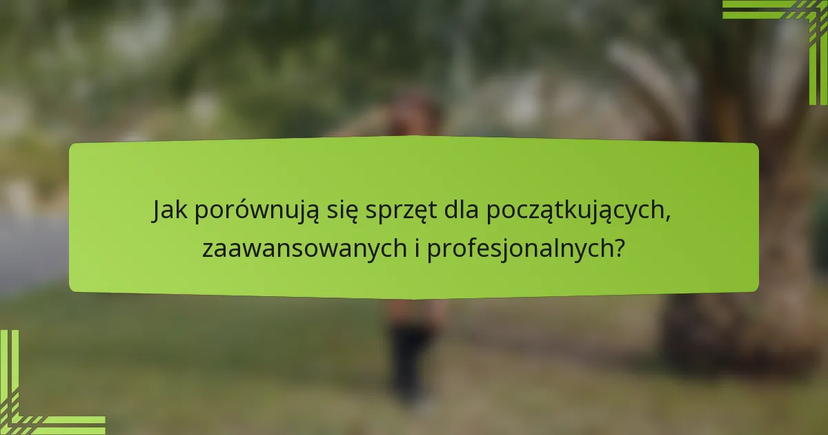 Jak porównują się sprzęt dla początkujących, zaawansowanych i profesjonalnych?