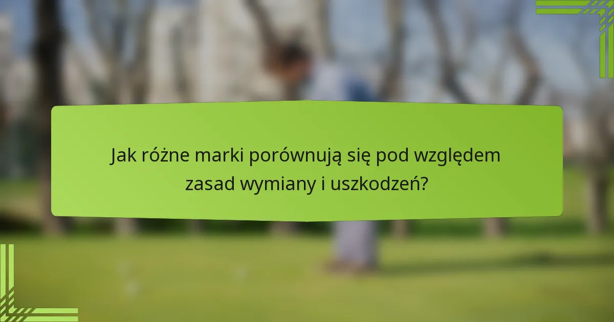 Jak różne marki porównują się pod względem zasad wymiany i uszkodzeń?