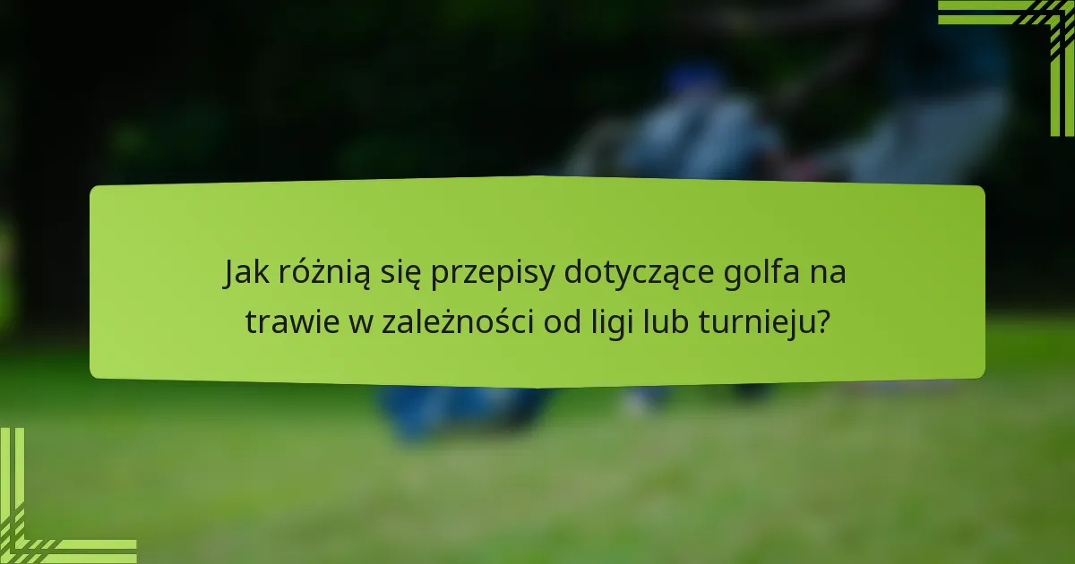 Jak różnią się przepisy dotyczące golfa na trawie w zależności od ligi lub turnieju?