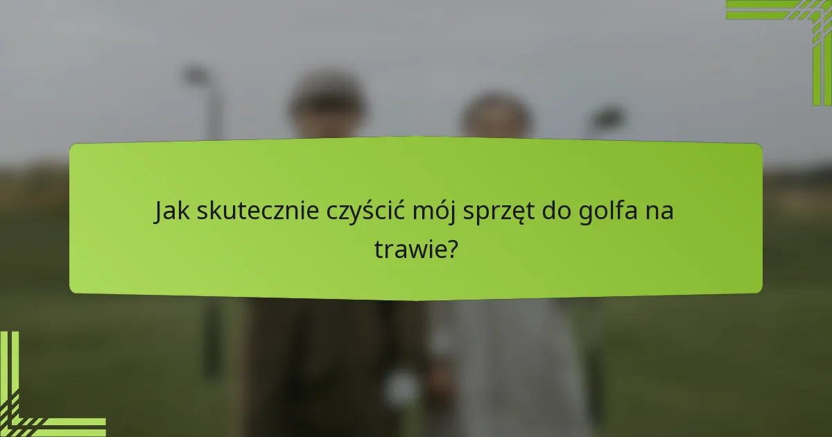 Jak skutecznie czyścić mój sprzęt do golfa na trawie?