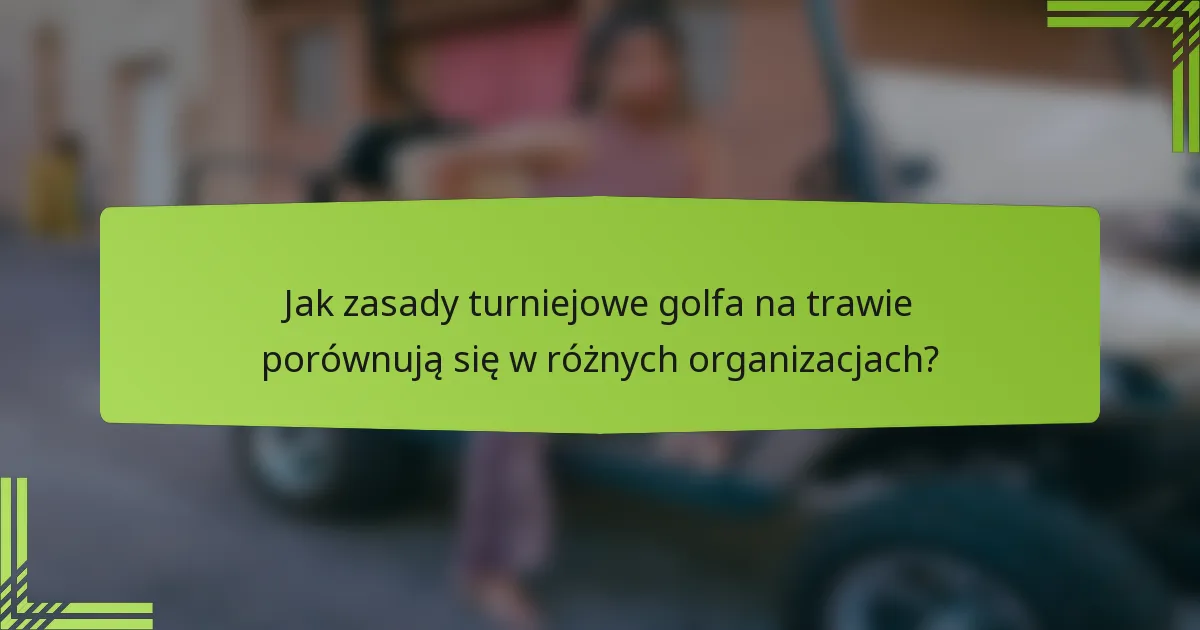 Jak zasady turniejowe golfa na trawie porównują się w różnych organizacjach?