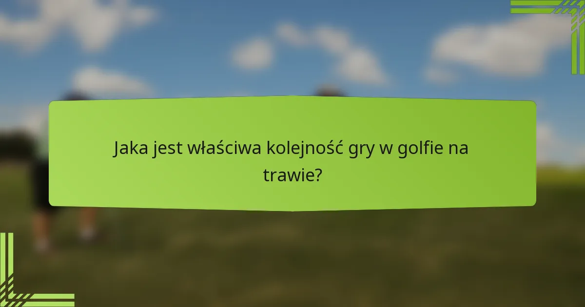 Jaka jest właściwa kolejność gry w golfie na trawie?