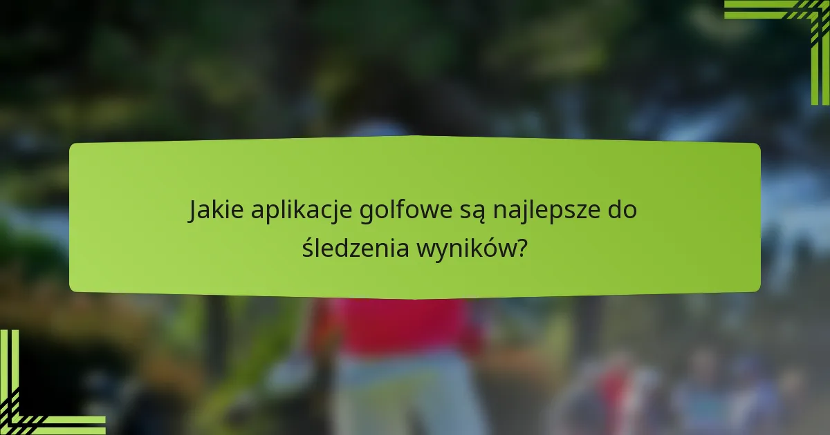 Jakie aplikacje golfowe są najlepsze do śledzenia wyników?