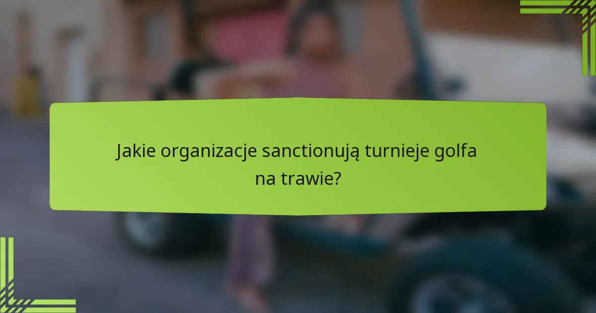 Jakie organizacje sanctionują turnieje golfa na trawie?