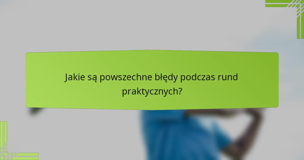 Jakie są powszechne błędy podczas rund praktycznych?