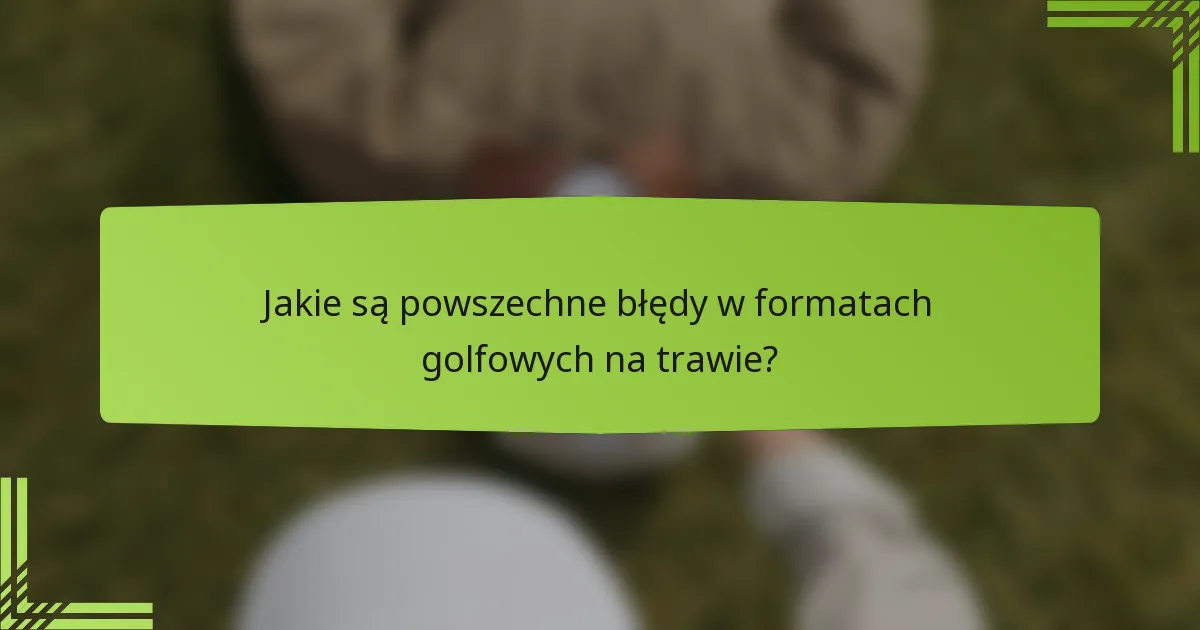 Jakie są powszechne błędy w formatach golfowych na trawie?