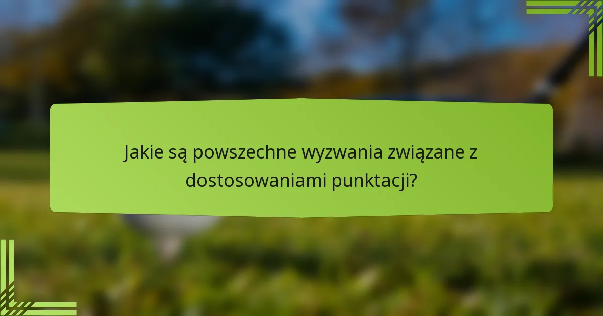 Jakie są powszechne wyzwania związane z dostosowaniami punktacji?