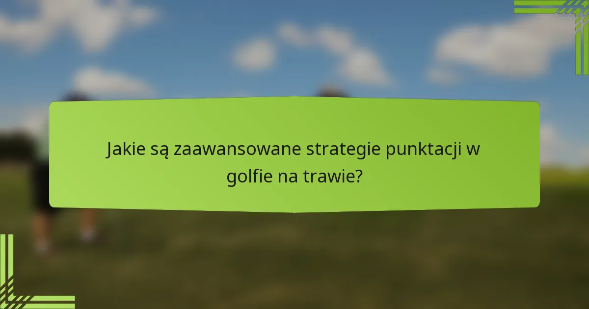 Jakie są zaawansowane strategie punktacji w golfie na trawie?