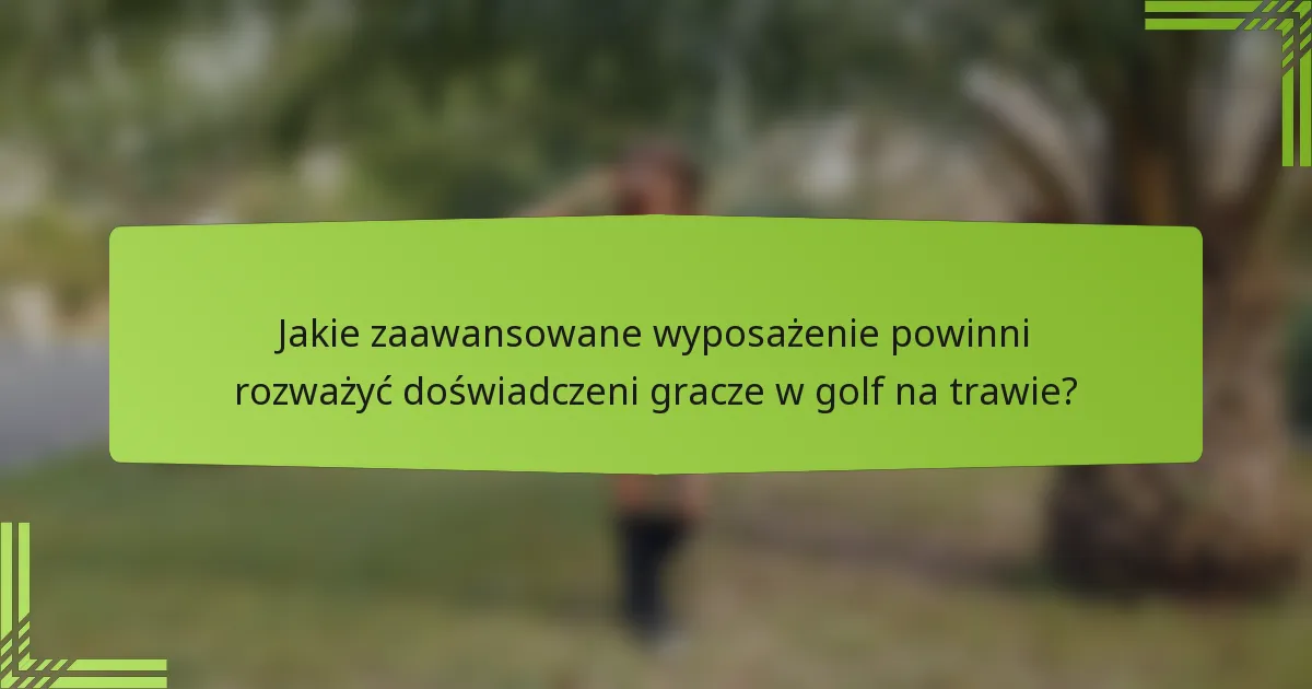 Jakie zaawansowane wyposażenie powinni rozważyć doświadczeni gracze w golf na trawie?